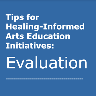 Tips for Healing-Informed Arts Education Initiatives: Evaluation